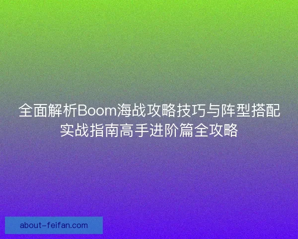 全面解析Boom海战攻略技巧与阵型搭配实战指南高手进阶篇全攻略 全面解析Boom海战攻略技巧与阵型搭配实战指南高手进阶篇全攻略