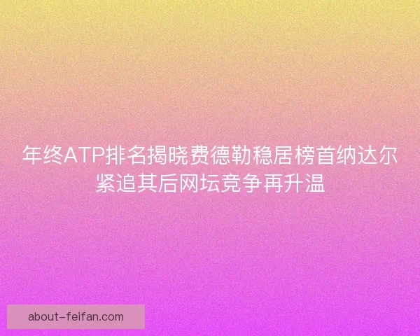 年终ATP排名揭晓费德勒稳居榜首纳达尔紧追其后网坛竞争再升温