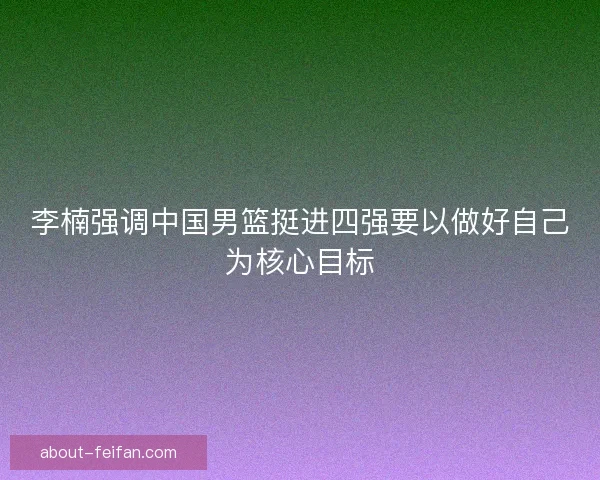 李楠强调中国男篮挺进四强要以做好自己为核心目标 李楠强调中国男篮挺进四强要以做好自己为核心目标