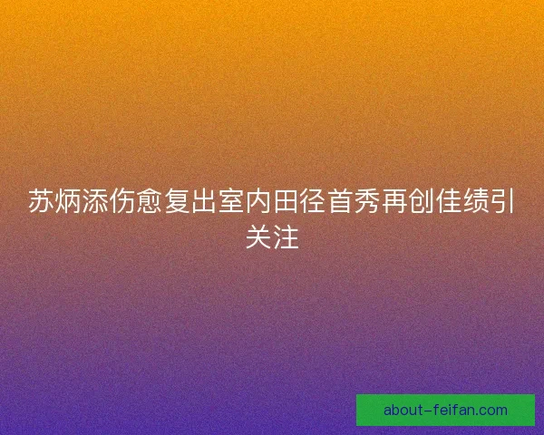 苏炳添伤愈复出室内田径首秀再创佳绩引关注