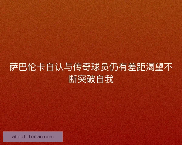 萨巴伦卡自认与传奇球员仍有差距渴望不断突破自我