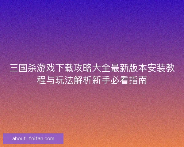 三国杀游戏下载攻略大全最新版本安装教程与玩法解析新手必看指南