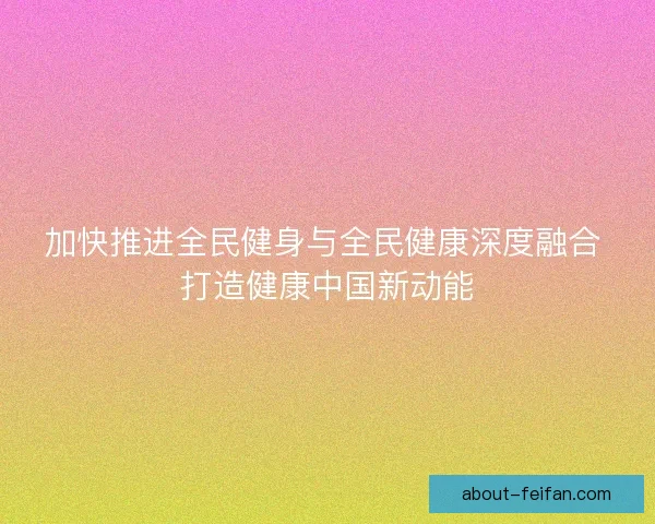 加快推进全民健身与全民健康深度融合 打造健康中国新动能