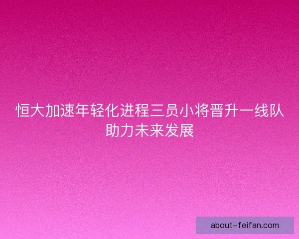 恒大加速年轻化进程三员小将晋升一线队助力未来发展 恒大加速年轻化进程三员小将晋升一线队助力未来发展