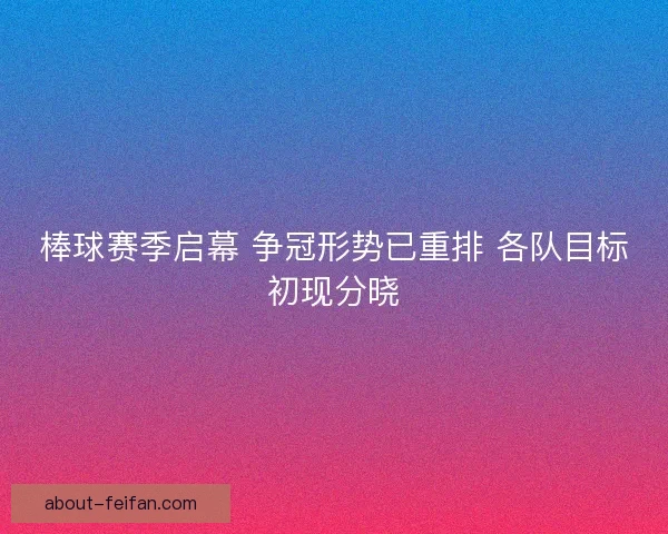 棒球赛季启幕 争冠形势已重排 各队目标初现分晓