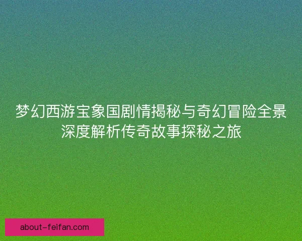 梦幻西游宝象国剧情揭秘与奇幻冒险全景深度解析传奇故事探秘之旅