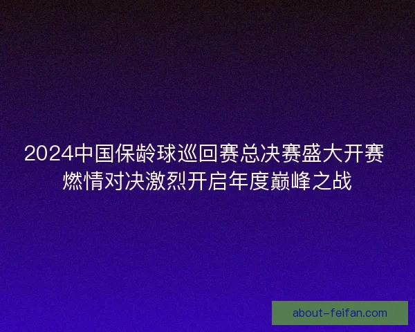 2024中国保龄球巡回赛总决赛盛大开赛 燃情对决激烈开启年度巅峰之战