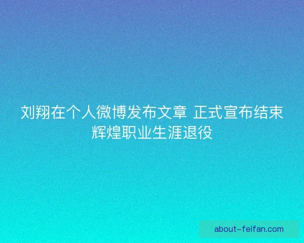 刘翔在个人微博发布文章 正式宣布结束辉煌职业生涯退役